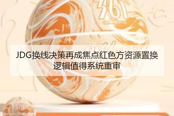 JDG换线决策再成焦点红色方资源置换逻辑值得系统重审