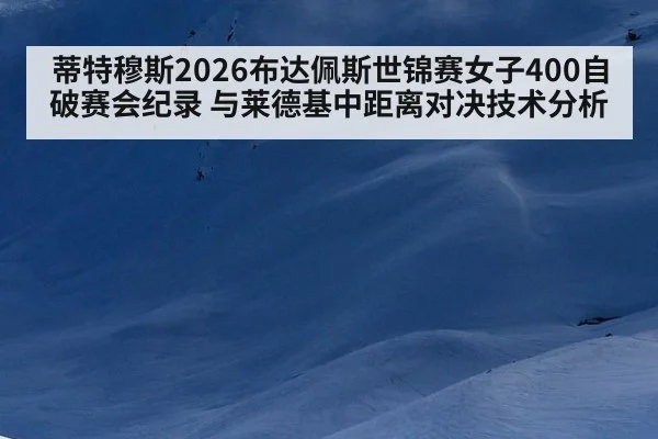 蒂特穆斯2026布达佩斯世锦赛女子400自破赛会纪录 与莱德基中距离对决技术分析