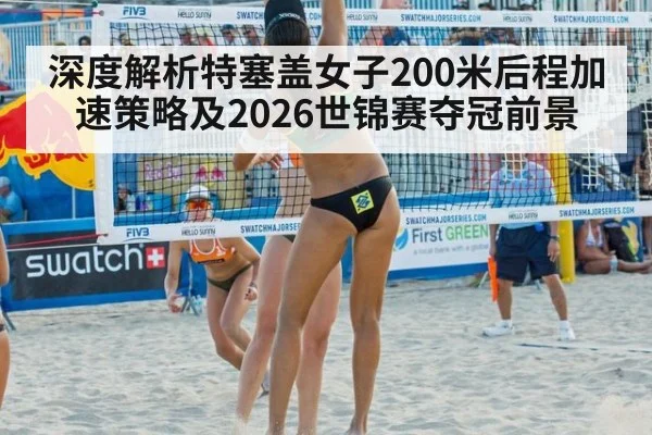 深度解析特塞盖女子200米后程加速策略及2026世锦赛夺冠前景