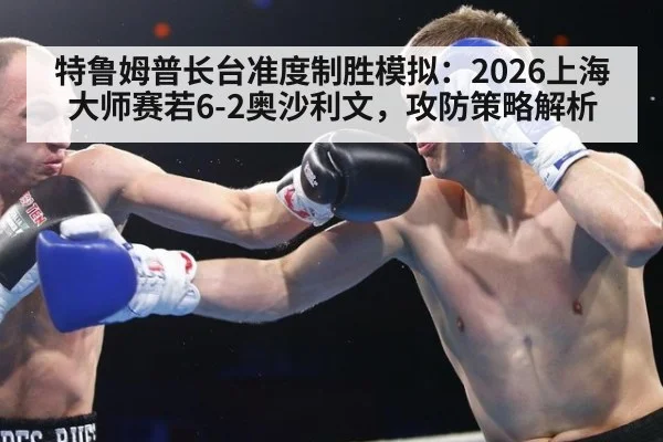 特鲁姆普长台准度制胜模拟：2026上海大师赛若6-2奥沙利文，攻防策略解析