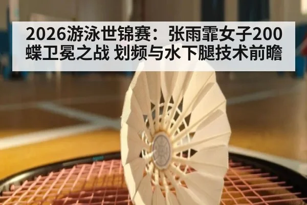 2026游泳世锦赛：张雨霏女子200蝶卫冕之战 划频与水下腿技术前瞻