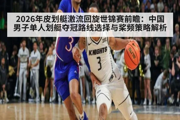 2026年皮划艇激流回旋世锦赛前瞻：中国男子单人划艇夺冠路线选择与桨频策略解析