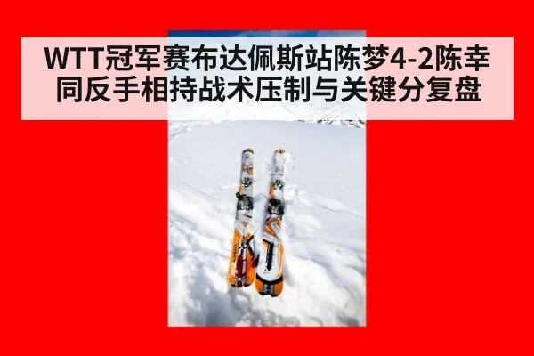 WTT冠军赛布达佩斯站陈梦4-2陈幸同反手相持战术压制与关键分复盘