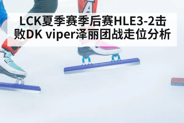 LCK夏季赛季后赛HLE3-2击败DK viper泽丽团战走位分析