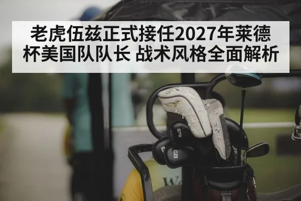 老虎伍兹正式接任2027年莱德杯美国队队长 战术风格全面解析
