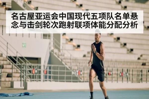 名古屋亚运会中国现代五项队名单悬念与击剑轮次跑射联项体能分配分析