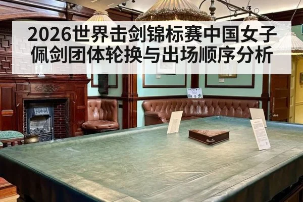 2026世界击剑锦标赛中国女子佩剑团体轮换与出场顺序分析