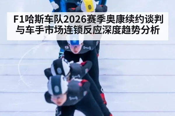 F1哈斯车队2026赛季奥康续约谈判与车手市场连锁反应深度趋势分析