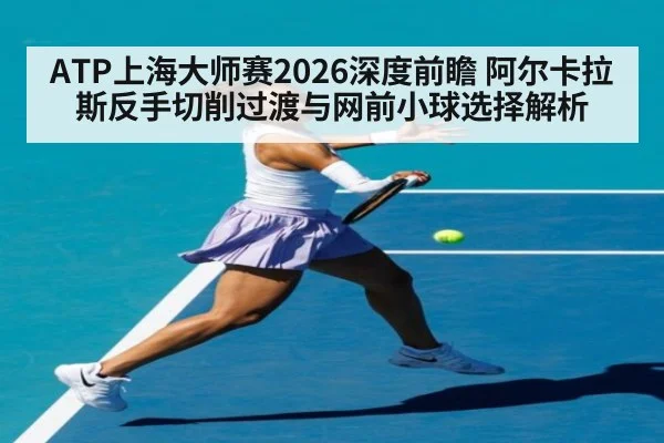 ATP上海大师赛2026深度前瞻 阿尔卡拉斯反手切削过渡与网前小球选择解析