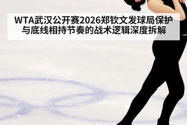 WTA武汉公开赛2026郑钦文发球局保护与底线相持节奏的战术逻辑深度拆解