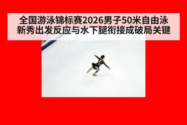 全国游泳锦标赛2026男子50米自由泳 新秀出发反应与水下腿衔接成破局关键