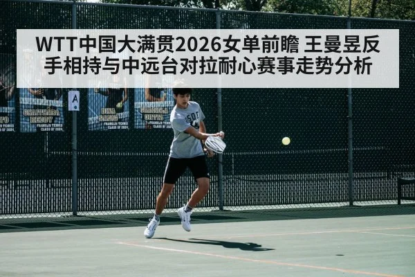 WTT中国大满贯2026女单前瞻 王曼昱反手相持与中远台对拉耐心赛事走势分析
