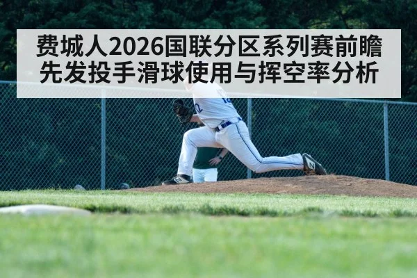 费城人2026国联分区系列赛前瞻 先发投手滑球使用与挥空率分析