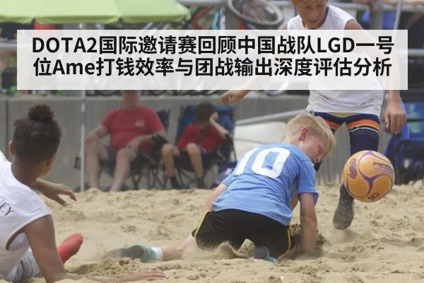 DOTA2国际邀请赛回顾中国战队LGD一号位Ame打钱效率与团战输出深度评估分析