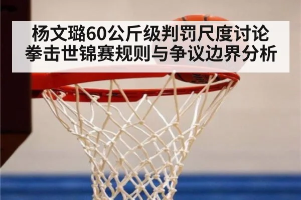 杨文璐60公斤级判罚尺度讨论 拳击世锦赛规则与争议边界分析