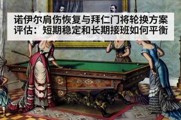 诺伊尔肩伤恢复与拜仁门将轮换方案评估：短期稳定和长期接班如何平衡