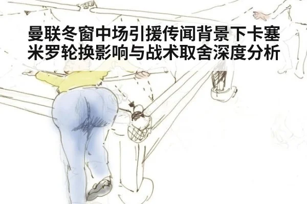 曼联冬窗中场引援传闻背景下卡塞米罗轮换影响与战术取舍深度分析