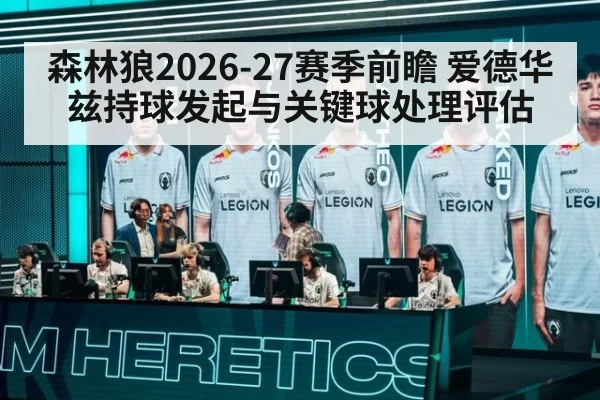 森林狼2026-27赛季前瞻 爱德华兹持球发起与关键球处理评估