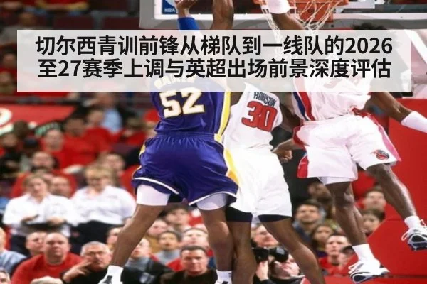 切尔西青训前锋从梯队到一线队的2026至27赛季上调与英超出场前景深度评估