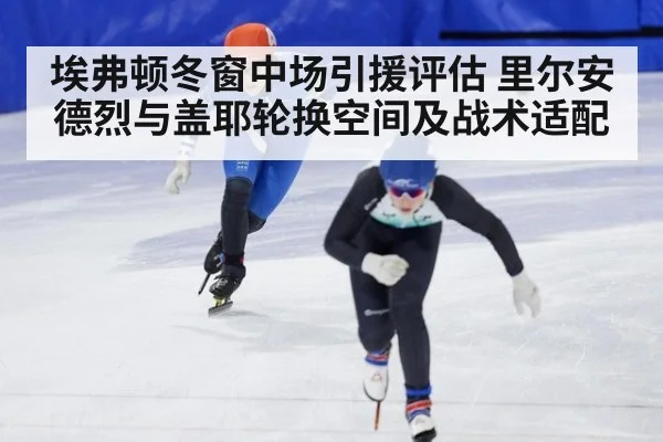 埃弗顿冬窗中场引援评估 里尔安德烈与盖耶轮换空间及战术适配